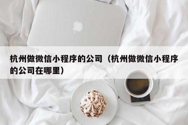 杭州做微信小程序的公司（杭州做微信小程序的公司在哪里）