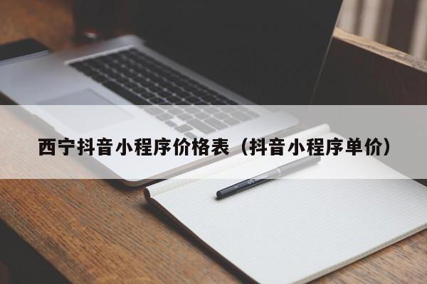 西宁抖音小程序价格表（抖音小程序单价）