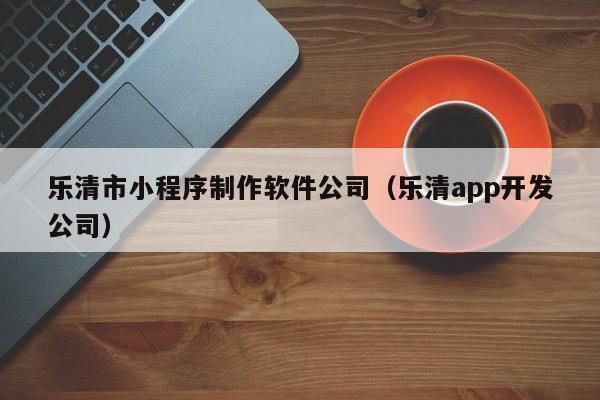 乐清市小程序制作软件公司（乐清app开发公司）