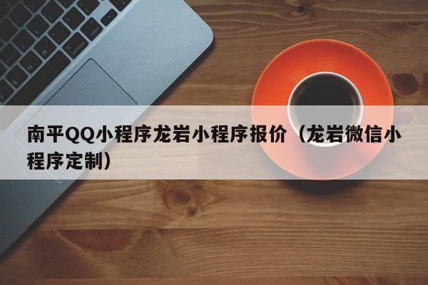 南平QQ小程序龙岩小程序报价（龙岩微信小程序定制）