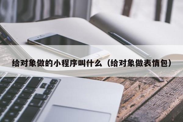 给对象做的小程序叫什么（给对象做表情包）