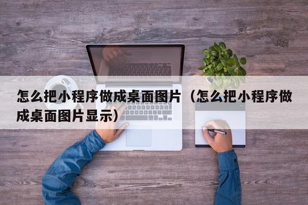 怎么把小程序做成桌面图片（怎么把小程序做成桌面图片显示）