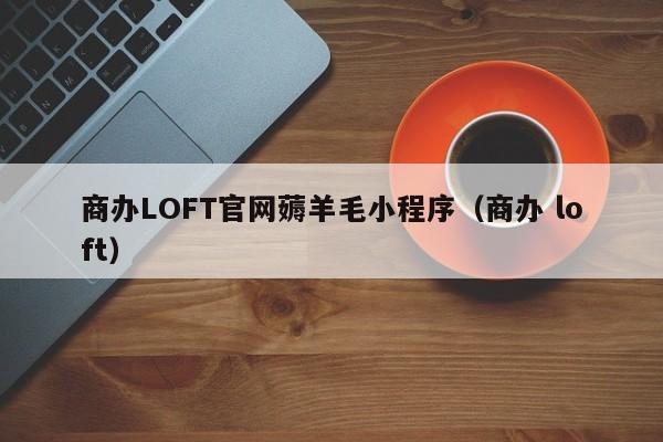 商办LOFT官网薅羊毛小程序（商办 loft）