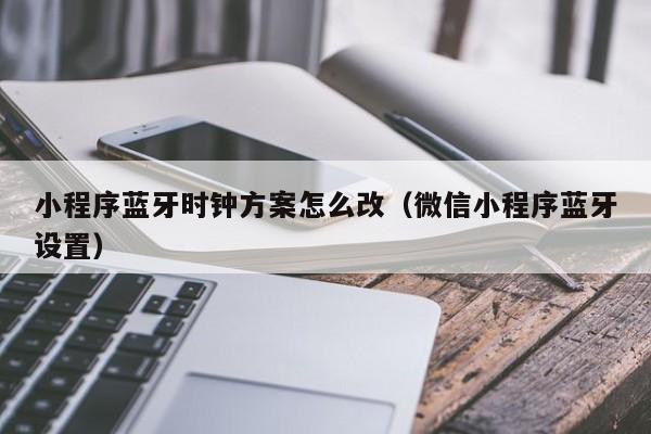 小程序蓝牙时钟方案怎么改（微信小程序蓝牙设置）