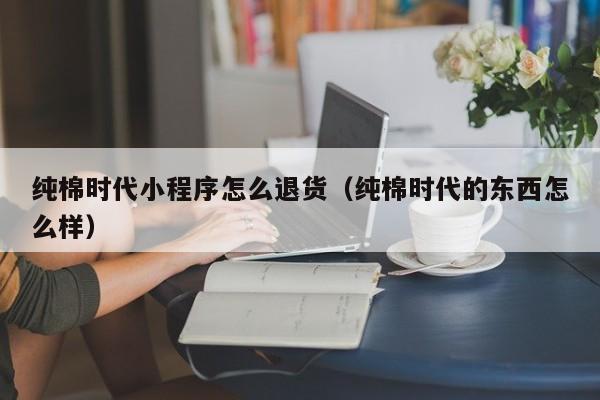 纯棉时代小程序怎么退货（纯棉时代的东西怎么样）