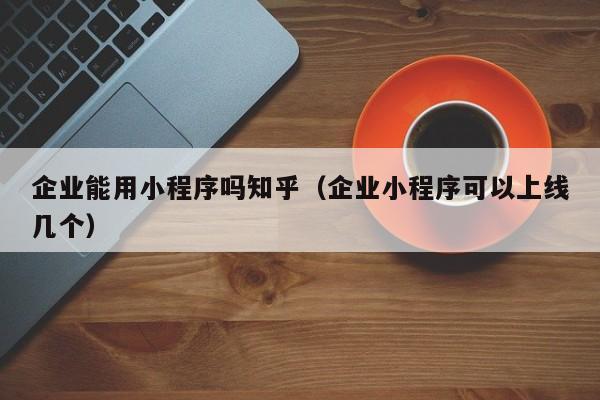 企业能用小程序吗知乎（企业小程序可以上线几个）