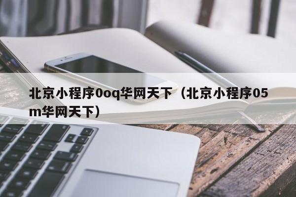 北京小程序0oq华网天下（北京小程序05m华网天下）