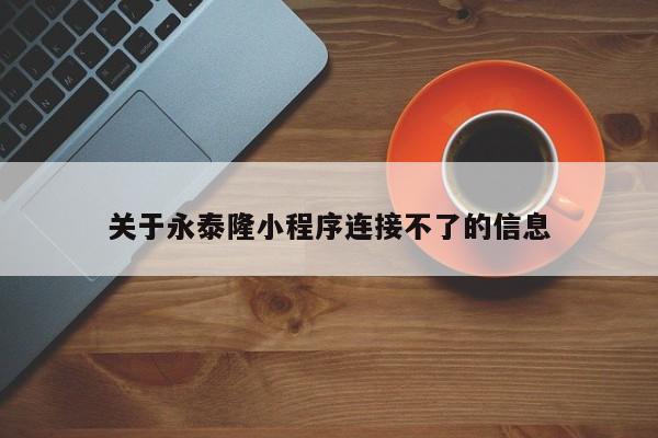 关于永泰隆小程序连接不了的信息