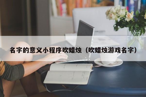 名字的意义小程序吹蜡烛（吹蜡烛游戏名字）