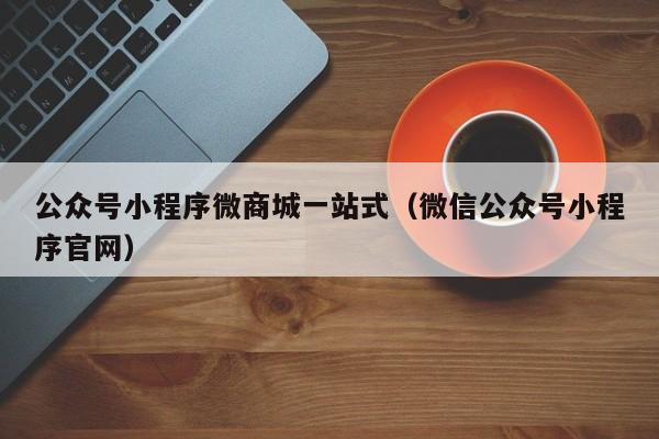 公众号小程序微商城一站式（微信公众号小程序官网）