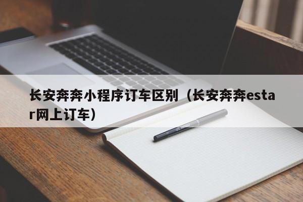 长安奔奔小程序订车区别（长安奔奔estar网上订车）