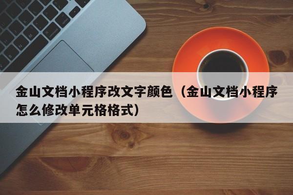 金山文档小程序改文字颜色（金山文档小程序怎么修改单元格格式）