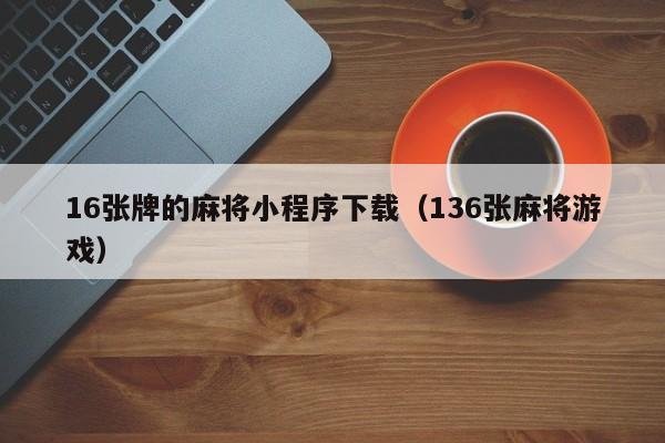 16张牌的麻将小程序下载（136张麻将游戏）