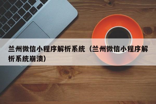 兰州微信小程序解析系统（兰州微信小程序解析系统崩溃）