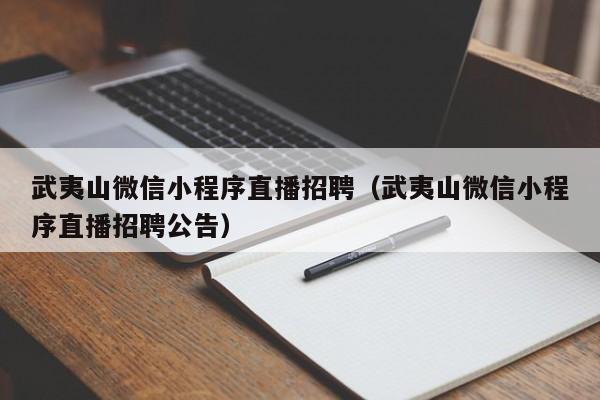 武夷山微信小程序直播招聘（武夷山微信小程序直播招聘公告）