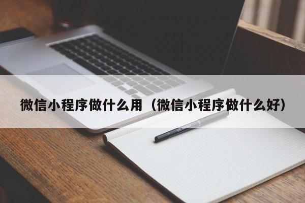 微信小程序做什么用（微信小程序做什么好）