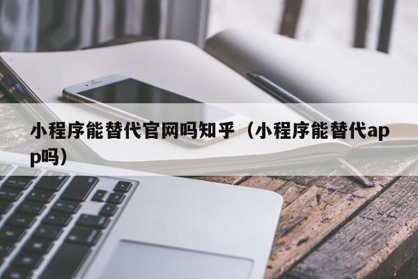 小程序能替代官网吗知乎（小程序能替代app吗）