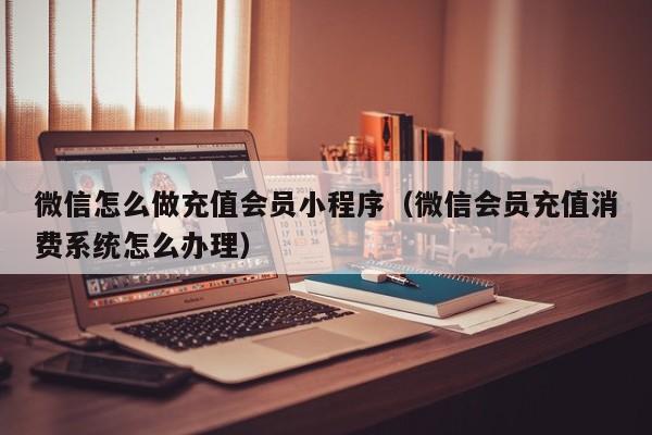 微信怎么做充值会员小程序（微信会员充值消费系统怎么办理）