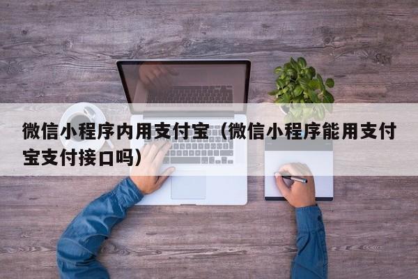 微信小程序内用支付宝（微信小程序能用支付宝支付接口吗）