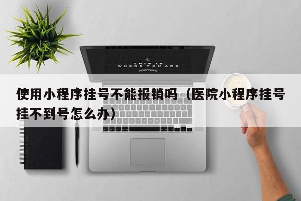 使用小程序挂号不能报销吗（医院小程序挂号挂不到号怎么办）