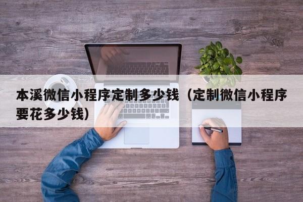 本溪微信小程序定制多少钱（定制微信小程序要花多少钱）