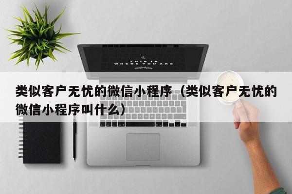 类似客户无忧的微信小程序（类似客户无忧的微信小程序叫什么）