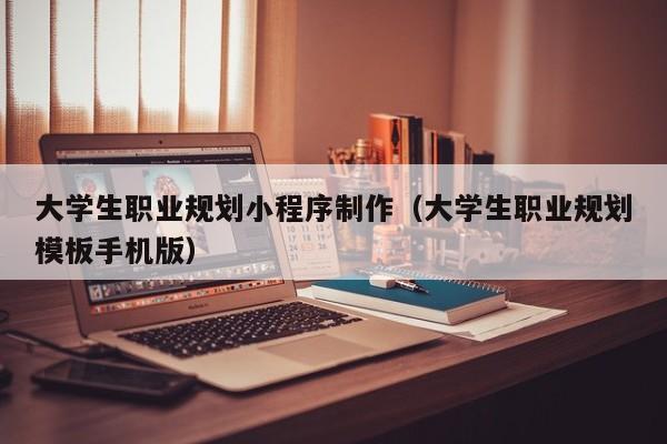 大学生职业规划小程序制作（大学生职业规划模板手机版）