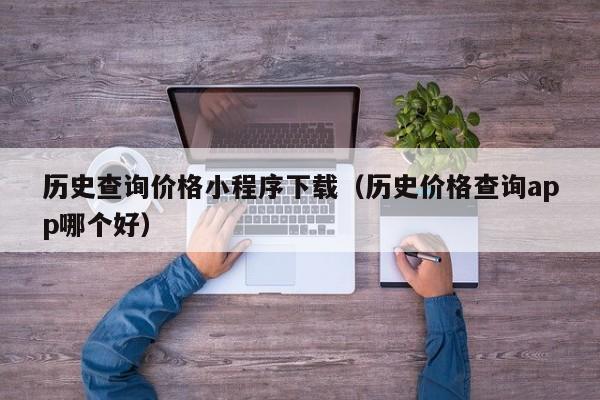 历史查询价格小程序下载（历史价格查询app哪个好）