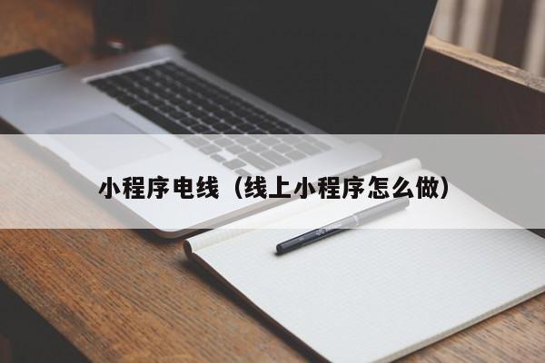 小程序电线（线上小程序怎么做）