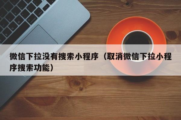 微信下拉没有搜索小程序（取消微信下拉小程序搜索功能）