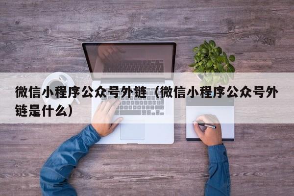 微信小程序公众号外链（微信小程序公众号外链是什么）