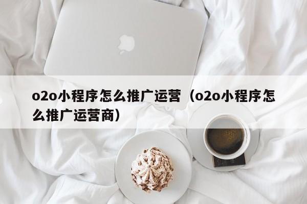 o2o小程序怎么推广运营（o2o小程序怎么推广运营商）