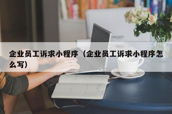 企业员工诉求小程序（企业员工诉求小程序怎么写）