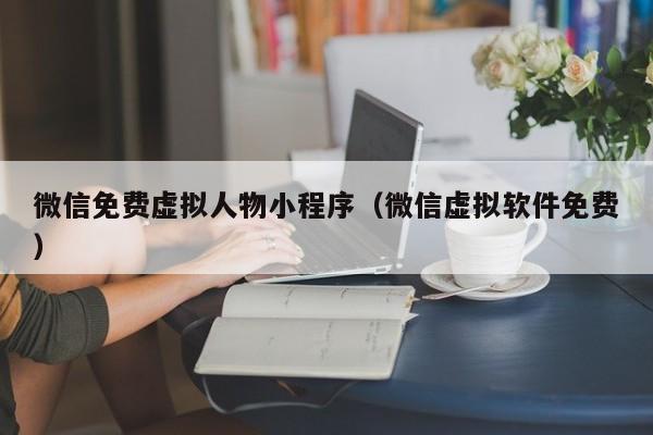 微信免费虚拟人物小程序（微信虚拟软件免费）