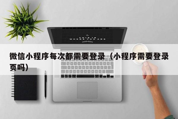 微信小程序每次都需要登录（小程序需要登录页吗）