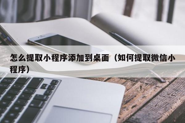 怎么提取小程序添加到桌面（如何提取微信小程序）