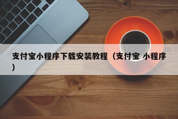 支付宝小程序下载安装教程（支付宝 小程序）