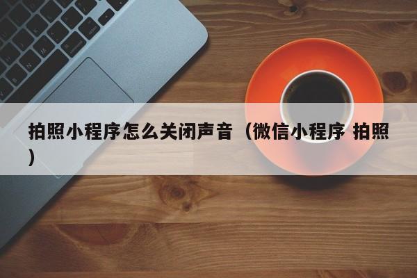 拍照小程序怎么关闭声音（微信小程序 拍照）