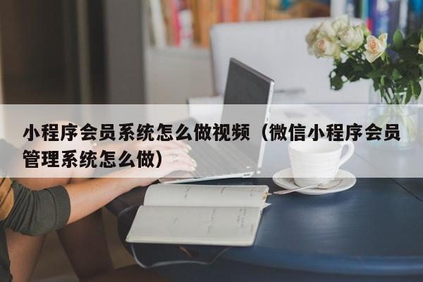 小程序会员系统怎么做视频（微信小程序会员管理系统怎么做）