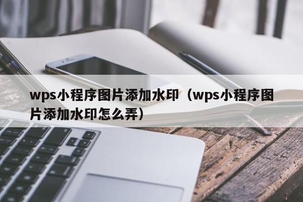 wps小程序图片添加水印（wps小程序图片添加水印怎么弄）