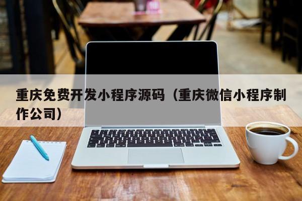 重庆免费开发小程序源码（重庆微信小程序制作公司）