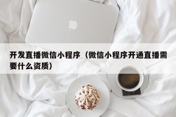 开发直播微信小程序（微信小程序开通直播需要什么资质）