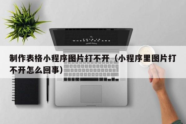 制作表格小程序图片打不开（小程序里图片打不开怎么回事）