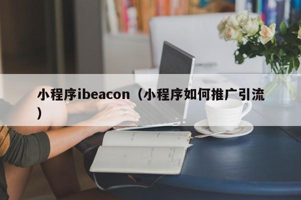 小程序ibeacon（小程序如何推广引流）