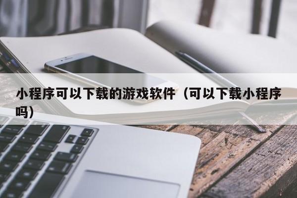 小程序可以下载的游戏软件（可以下载小程序吗）