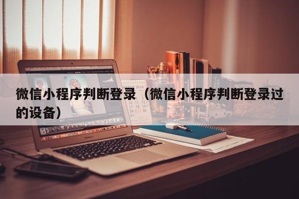 微信小程序判断登录（微信小程序判断登录过的设备）