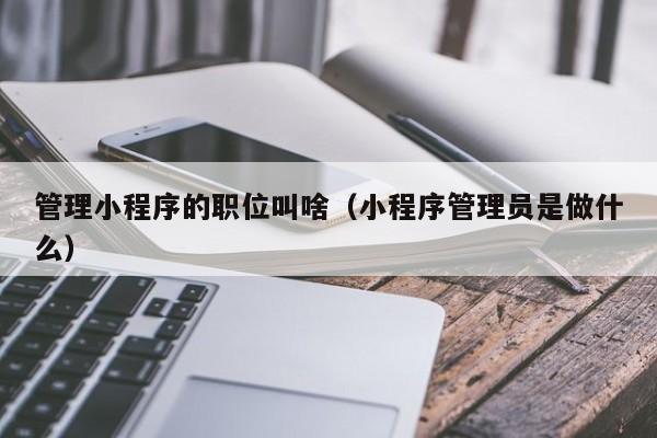 管理小程序的职位叫啥（小程序管理员是做什么）