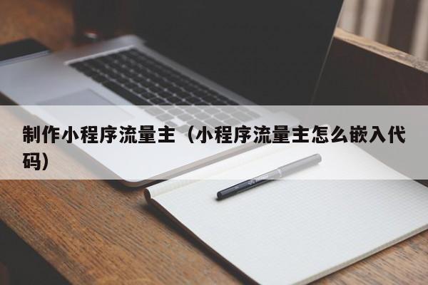 制作小程序流量主（小程序流量主怎么嵌入代码）