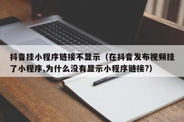 抖音挂小程序链接不显示（在抖音发布视频挂了小程序,为什么没有显示小程序链接?）