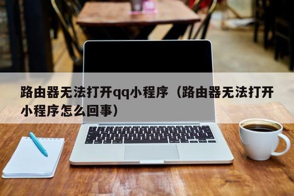 路由器无法打开qq小程序（路由器无法打开小程序怎么回事）